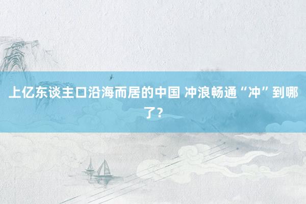 上亿东谈主口沿海而居的中国 冲浪畅通“冲”到哪了？